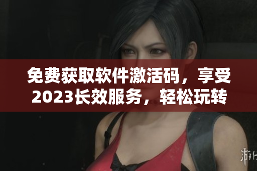 免費(fèi)獲取軟件激活碼，享受2023長(zhǎng)效服務(wù)，輕松玩轉(zhuǎn)軟件操作技巧