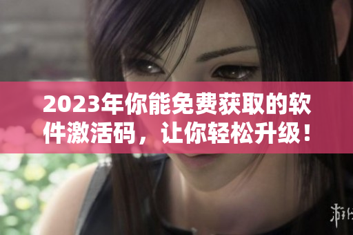 2023年你能免費(fèi)獲取的軟件激活碼，讓你輕松升級(jí)！