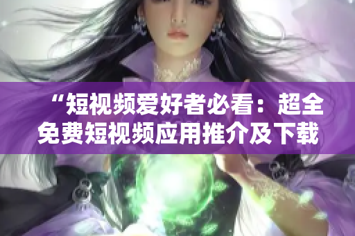 “短視頻愛好者必看：超全免費(fèi)短視頻應(yīng)用推介及下載安裝指南！”