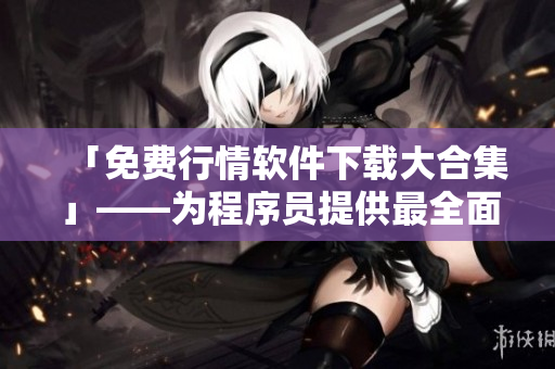 「免費(fèi)行情軟件下載大合集」——為程序員提供最全面的行情軟件資源庫！