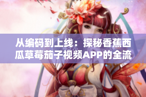 從編碼到上線：探秘香蕉西瓜草莓茄子視頻APP的全流程