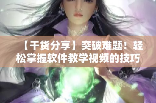 【干貨分享】突破難題！輕松掌握軟件教學(xué)視頻的技巧和方法