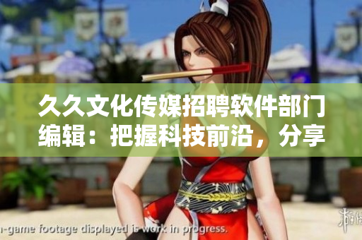 久久文化傳媒招聘軟件部門編輯：把握科技前沿，分享開發(fā)心得！
