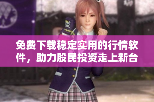 免費(fèi)下載穩(wěn)定實(shí)用的行情軟件，助力股民投資走上新臺階！