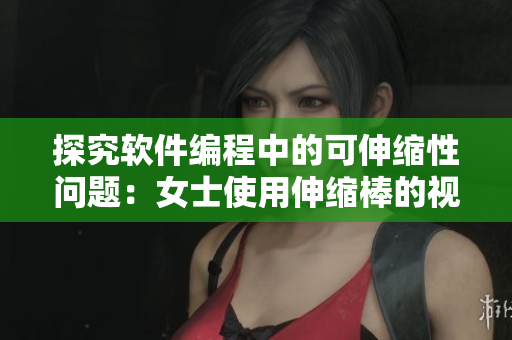 探究軟件編程中的可伸縮性問題：女士使用伸縮棒的視頻給我們啟示