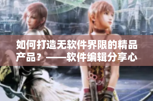 如何打造無軟件界限的精品產(chǎn)品？——軟件編輯分享心得