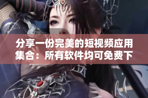 分享一份完美的短視頻應(yīng)用集合：所有軟件均可免費下載安裝！