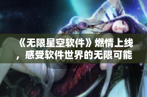《無(wú)限星空軟件》燃情上線，感受軟件世界的無(wú)限可能！