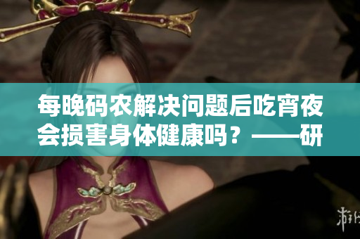 每晚碼農(nóng)解決問(wèn)題后吃宵夜會(huì)損害身體健康嗎？——研究分析