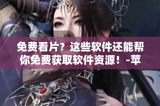 免費看片？這些軟件還能幫你免費獲取軟件資源！-蘋果手機使用攻略