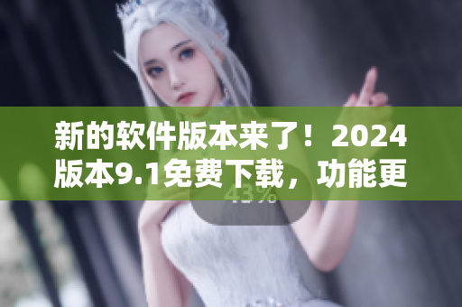 新的軟件版本來(lái)了！2024版本9.1免費(fèi)下載，功能更強(qiáng)大！