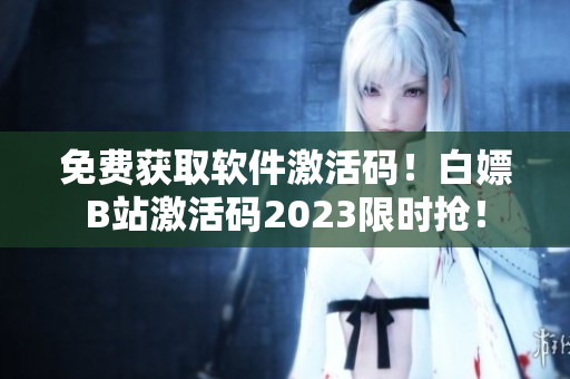 免費獲取軟件激活碼！白嫖B站激活碼2023限時搶！