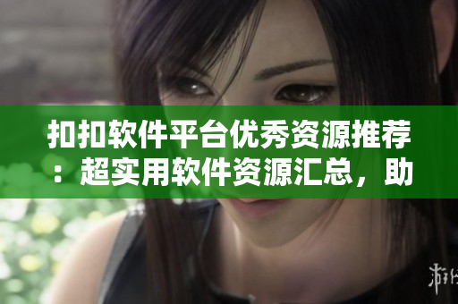 扣扣軟件平臺(tái)優(yōu)秀資源推薦：超實(shí)用軟件資源匯總，助力開(kāi)發(fā)工作！