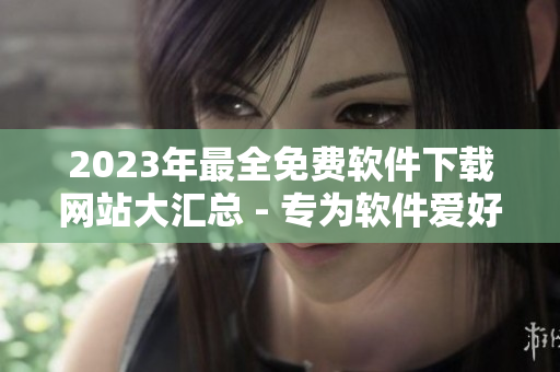 2023年最全免費(fèi)軟件下載網(wǎng)站大匯總 - 專為軟件愛好者打造的完美選擇