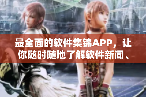 最全面的軟件集錦APP，讓你隨時(shí)隨地了解軟件新聞、下載及評(píng)測(cè)
