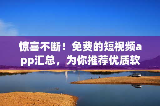 驚喜不斷！免費的短視頻app匯總，為你推薦優(yōu)質(zhì)軟件下載安裝！