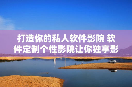 打造你的私人軟件影院 軟件定制個性影院讓你獨享影視無限