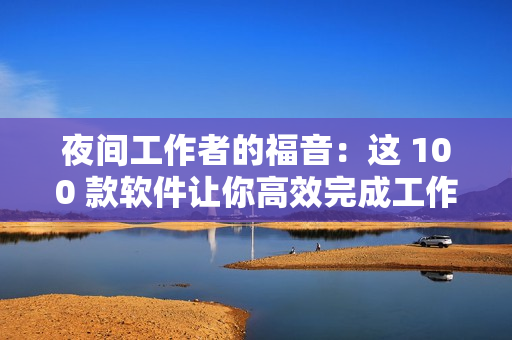 夜間工作者的福音：這 100 款軟件讓你高效完成工作