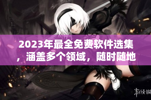 2023年最全免費軟件選集，涵蓋多個領(lǐng)域，隨時隨地獲取!