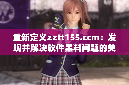 重新定義zztt155.ccm：發(fā)現(xiàn)并解決軟件黑料問題的關(guān)鍵一步