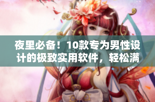 夜里必備！10款專(zhuān)為男性設(shè)計(jì)的極致實(shí)用軟件，輕松滿足你的各種需求！