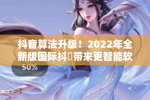 抖音算法升級！2022年全新版國際抖抈帶來更智能軟件體驗