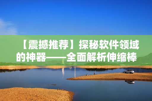【震撼推薦】探秘軟件領(lǐng)域的神器——全面解析伸縮棒的實用性！