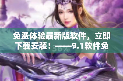免費(fèi)體驗(yàn)最新版軟件,立即下載安裝!——9.1軟件免費(fèi)版完美推薦 免費(fèi)體驗(yàn)最新版軟件,立即下載安裝!——9.1軟件免費(fèi)版完美推薦