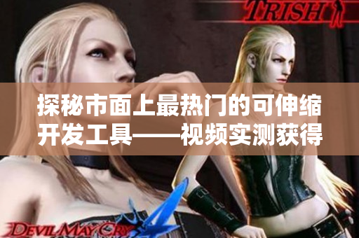 探秘市面上最熱門的可伸縮開發(fā)工具——視頻實(shí)測獲得解答