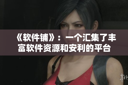 《軟件鋪》：一個(gè)匯集了豐富軟件資源和安利的平臺(tái)