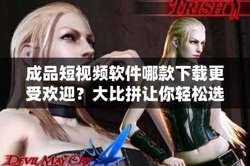 成品短視頻軟件哪款下載更受歡迎？大比拼讓你輕松選出最佳選擇！