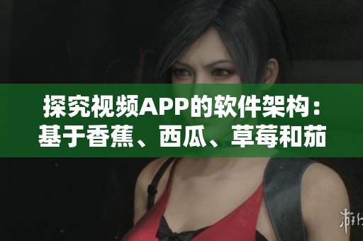 探究視頻APP的軟件架構：基于香蕉、西瓜、草莓和茄子的應用開發(fā)解析