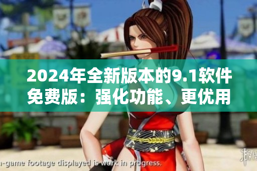 2024年全新版本的9.1軟件免費版：強化功能、更優(yōu)用戶體驗！