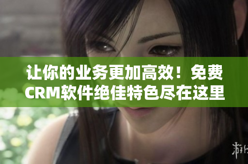 讓你的業(yè)務更加高效！免費CRM軟件絕佳特色盡在這里