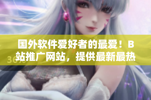 國外軟件愛好者的最愛！B站推廣網(wǎng)站，提供最新最熱門軟件及教程！