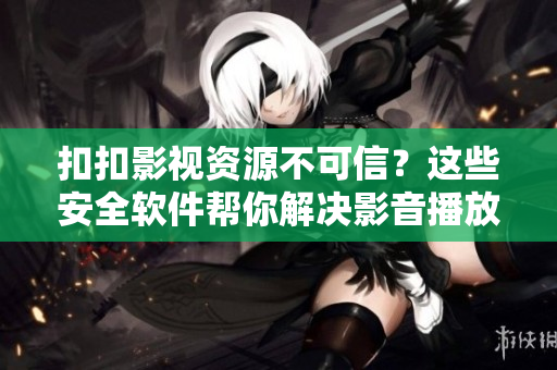 扣扣影視資源不可信？這些安全軟件幫你解決影音播放問題！