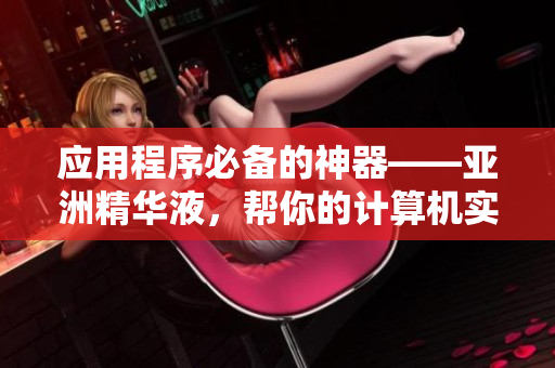 應(yīng)用程序必備的神器——亞洲精華液，幫你的計(jì)算機(jī)實(shí)現(xiàn)護(hù)膚級(jí)別的維護(hù)