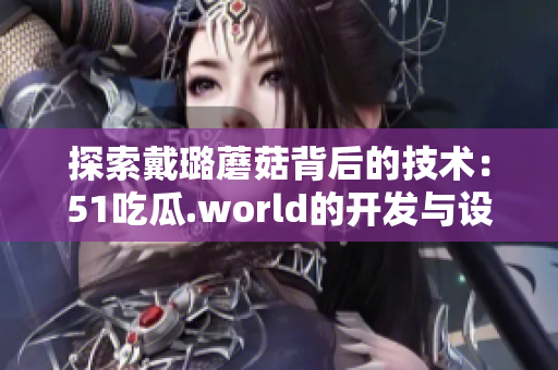 探索戴璐蘑菇背后的技術：51吃瓜.world的開發(fā)與設計過程