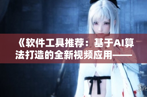 《軟件工具推薦：基于AI算法打造的全新視頻應(yīng)用——香蕉編程》