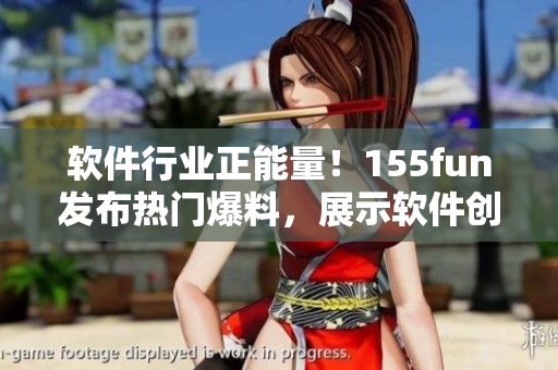 軟件行業(yè)正能量！155fun發(fā)布熱門爆料，展示軟件創(chuàng)新與發(fā)展新趨勢