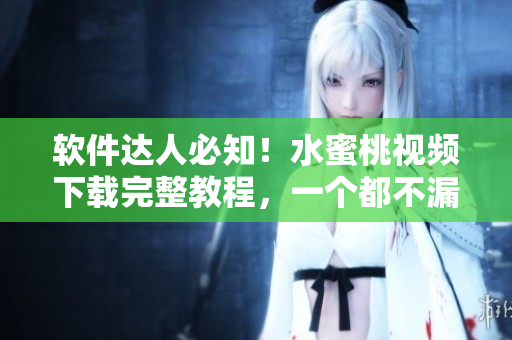 軟件達人必知！水蜜桃視頻下載完整教程，一個都不漏！