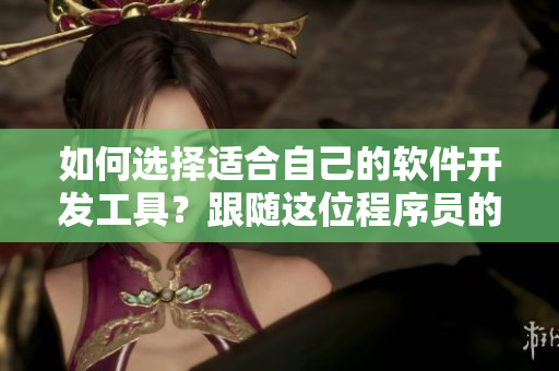 如何選擇適合自己的軟件開(kāi)發(fā)工具？跟隨這位程序員的經(jīng)驗(yàn)，輕松入手！