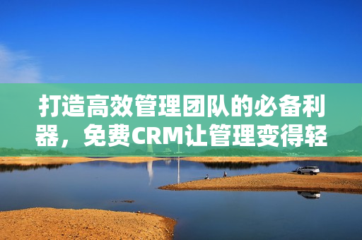 打造高效管理團隊的必備利器，免費CRM讓管理變得輕松明了