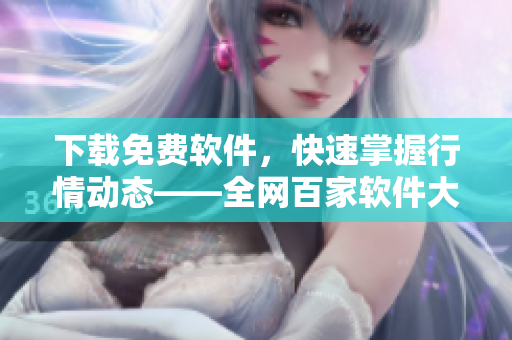 下載免費軟件，快速掌握行情動態(tài)——全網(wǎng)百家軟件大比拼