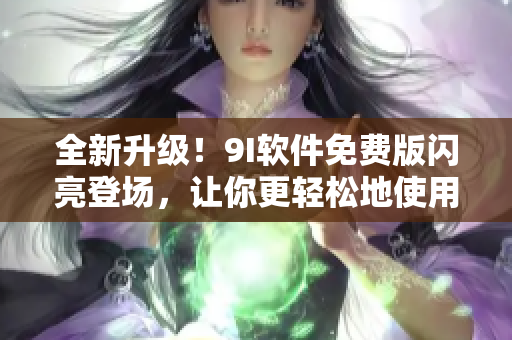 全新升級(jí)！9I軟件免費(fèi)版閃亮登場(chǎng)，讓你更輕松地使用強(qiáng)大的應(yīng)用程序