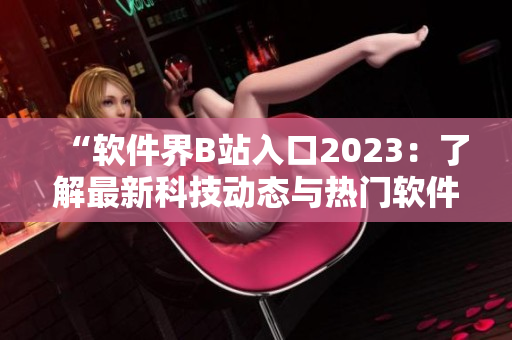 “軟件界B站入口2023：了解最新科技動態(tài)與熱門軟件開發(fā)”