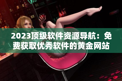 2023頂級軟件資源導(dǎo)航：免費獲取優(yōu)秀軟件的黃金網(wǎng)站大全
