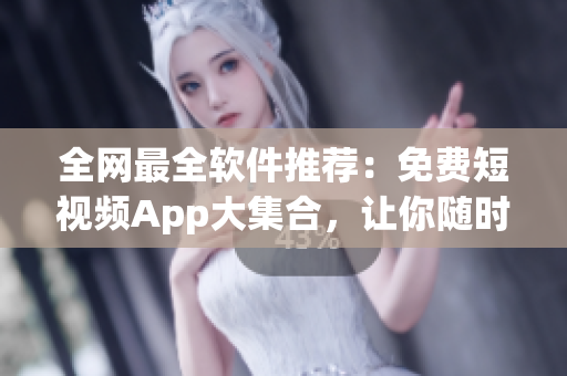 全網(wǎng)最全軟件推薦：免費短視頻App大集合，讓你隨時隨地暢享創(chuàng)意無限！