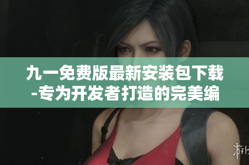 九一免費(fèi)版最新安裝包下載-專為開發(fā)者打造的完美編程神器 九一免費(fèi)版最新安裝包下載-專為開發(fā)者打造的完美編程神器
