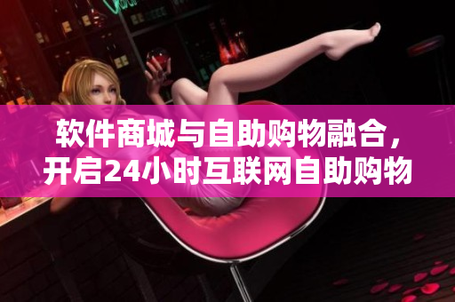 軟件商城與自助購物融合，開啟24小時互聯(lián)網(wǎng)自助購物新時代